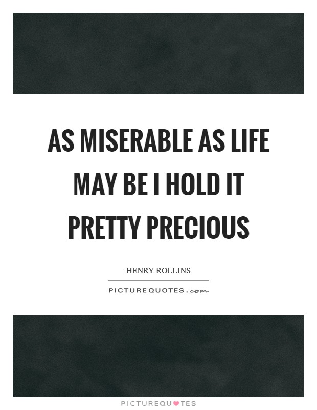 As miserable as life may be I hold it pretty precious Picture Quote #1