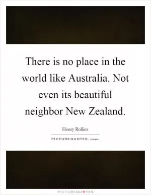 There is no place in the world like Australia. Not even its beautiful neighbor New Zealand Picture Quote #1
