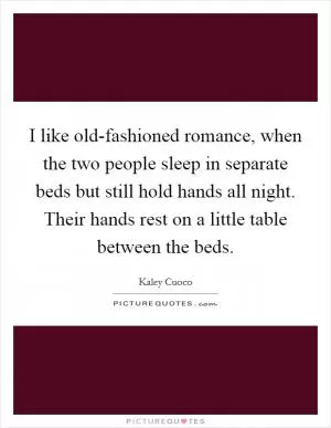 I like old-fashioned romance, when the two people sleep in separate beds but still hold hands all night. Their hands rest on a little table between the beds Picture Quote #1