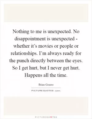 Nothing to me is unexpected. No disappointment is unexpected - whether it’s movies or people or relationships. I’m always ready for the punch directly between the eyes. So I get hurt, but I never get hurt. Happens all the time Picture Quote #1