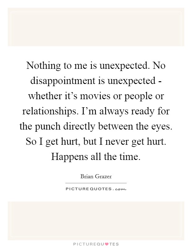 Nothing to me is unexpected. No disappointment is unexpected - whether it's movies or people or relationships. I'm always ready for the punch directly between the eyes. So I get hurt, but I never get hurt. Happens all the time Picture Quote #1
