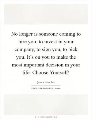 No longer is someone coming to hire you, to invest in your company, to sign you, to pick you. It’s on you to make the most important decision in your life: Choose Yourself! Picture Quote #1