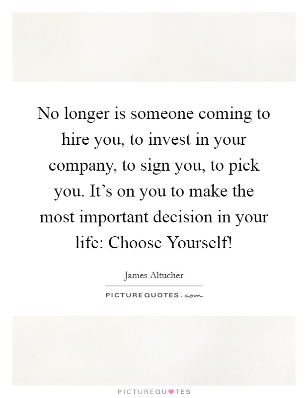 No longer is someone coming to hire you, to invest in your company, to sign you, to pick you. It's on you to make the most important decision in your life: Choose Yourself! Picture Quote #1