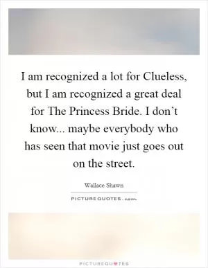 I am recognized a lot for Clueless, but I am recognized a great deal for The Princess Bride. I don’t know... maybe everybody who has seen that movie just goes out on the street Picture Quote #1