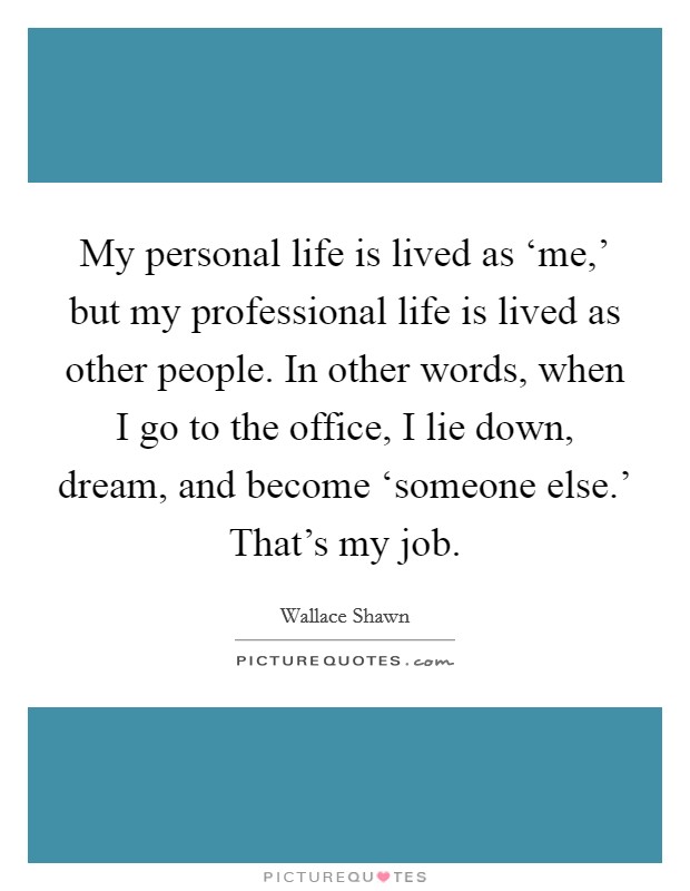 My personal life is lived as ‘me,' but my professional life is lived as other people. In other words, when I go to the office, I lie down, dream, and become ‘someone else.' That's my job Picture Quote #1
