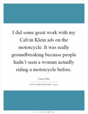 I did some great work with my Calvin Klein ads on the motorcycle. It was really groundbreaking because people hadn’t seen a woman actually riding a motorcycle before Picture Quote #1