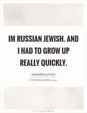 Im Russian Jewish. And I had to grow up really quickly Picture Quote #1