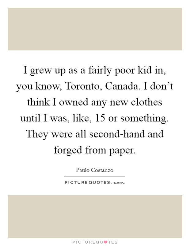 I grew up as a fairly poor kid in, you know, Toronto, Canada. I don't think I owned any new clothes until I was, like, 15 or something. They were all second-hand and forged from paper Picture Quote #1