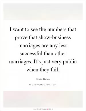 I want to see the numbers that prove that show-business marriages are any less successful than other marriages. It’s just very public when they fail Picture Quote #1