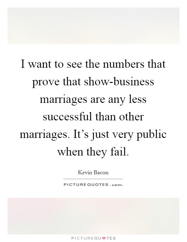 I want to see the numbers that prove that show-business marriages are any less successful than other marriages. It's just very public when they fail Picture Quote #1