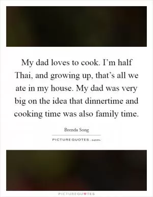My dad loves to cook. I’m half Thai, and growing up, that’s all we ate in my house. My dad was very big on the idea that dinnertime and cooking time was also family time Picture Quote #1