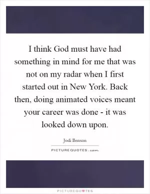 I think God must have had something in mind for me that was not on my radar when I first started out in New York. Back then, doing animated voices meant your career was done - it was looked down upon Picture Quote #1
