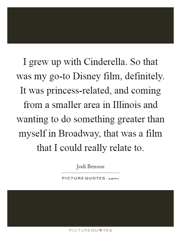I grew up with Cinderella. So that was my go-to Disney film, definitely. It was princess-related, and coming from a smaller area in Illinois and wanting to do something greater than myself in Broadway, that was a film that I could really relate to Picture Quote #1
