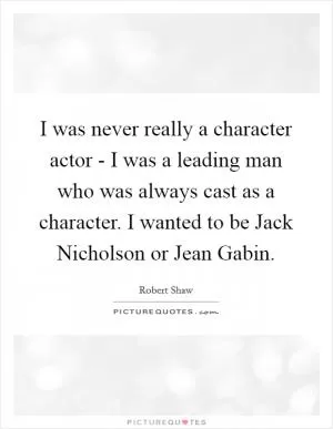 I was never really a character actor - I was a leading man who was always cast as a character. I wanted to be Jack Nicholson or Jean Gabin Picture Quote #1