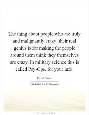 The thing about people who are truly and malignantly crazy: their real genius is for making the people around them think they themselves are crazy. In military science this is called Psy-Ops, for your info Picture Quote #1