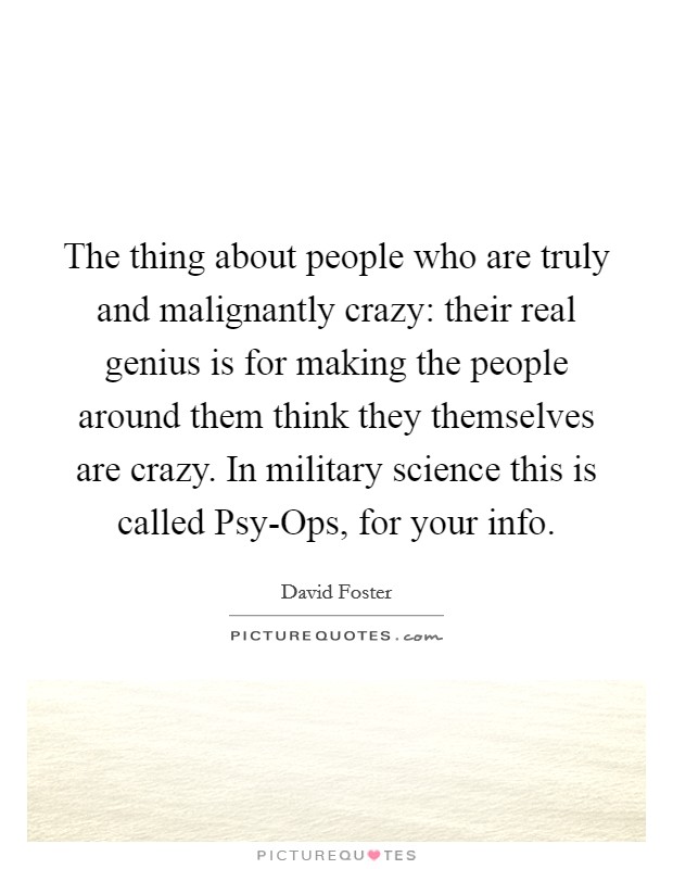 The thing about people who are truly and malignantly crazy: their real genius is for making the people around them think they themselves are crazy. In military science this is called Psy-Ops, for your info Picture Quote #1