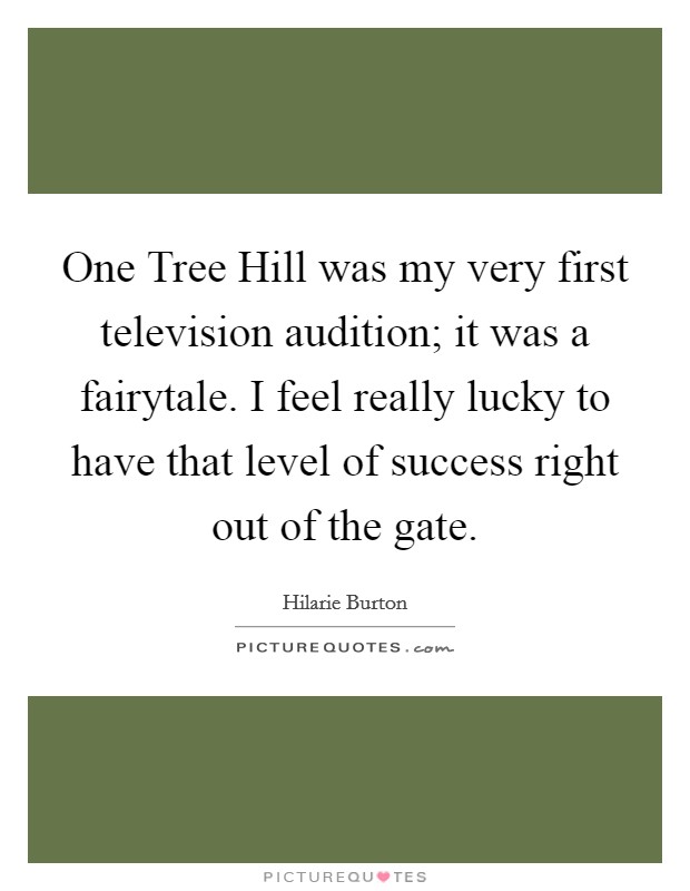 One Tree Hill was my very first television audition; it was a fairytale. I feel really lucky to have that level of success right out of the gate Picture Quote #1