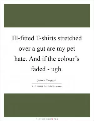 Ill-fitted T-shirts stretched over a gut are my pet hate. And if the colour’s faded - ugh Picture Quote #1