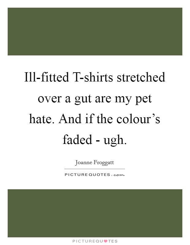 Ill-fitted T-shirts stretched over a gut are my pet hate. And if the colour's faded - ugh Picture Quote #1