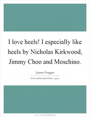 I love heels! I especially like heels by Nicholas Kirkwood, Jimmy Choo and Moschino Picture Quote #1