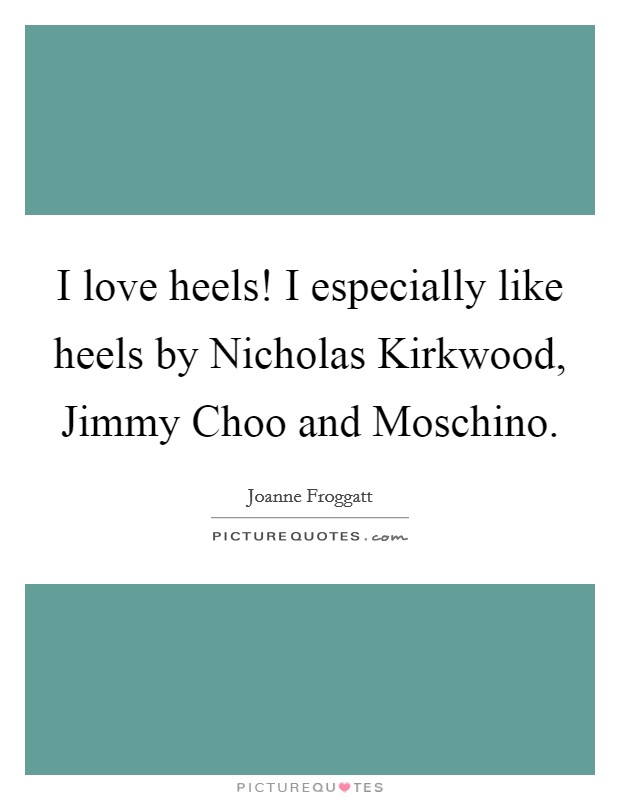 I love heels! I especially like heels by Nicholas Kirkwood, Jimmy Choo and Moschino Picture Quote #1