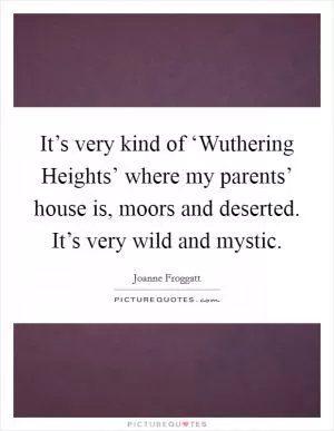 It’s very kind of ‘Wuthering Heights’ where my parents’ house is, moors and deserted. It’s very wild and mystic Picture Quote #1