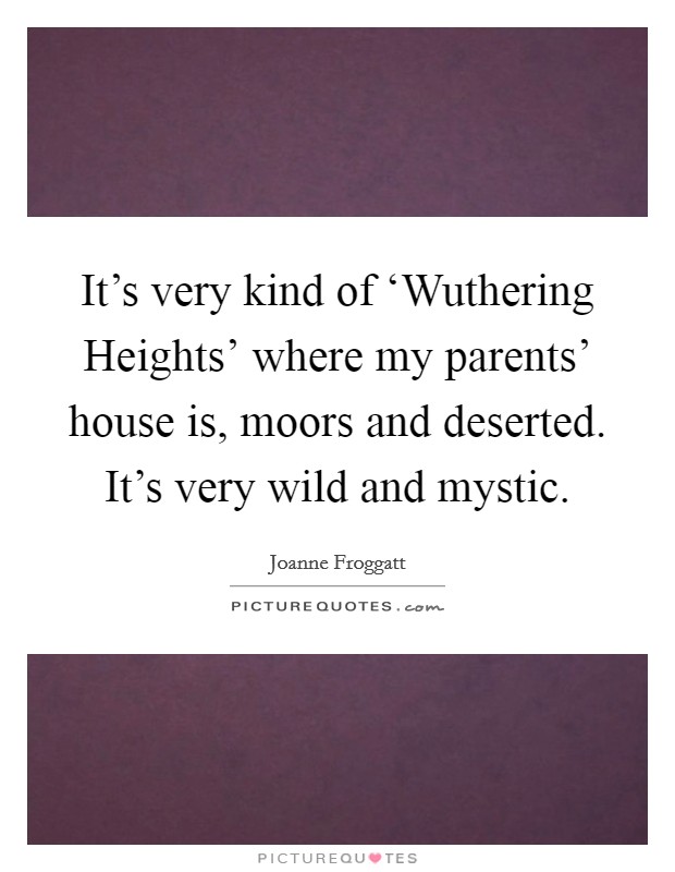 It's very kind of ‘Wuthering Heights' where my parents' house is, moors and deserted. It's very wild and mystic Picture Quote #1