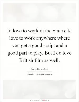 Id love to work in the States; Id love to work anywhere where you get a good script and a good part to play. But I do love British film as well Picture Quote #1