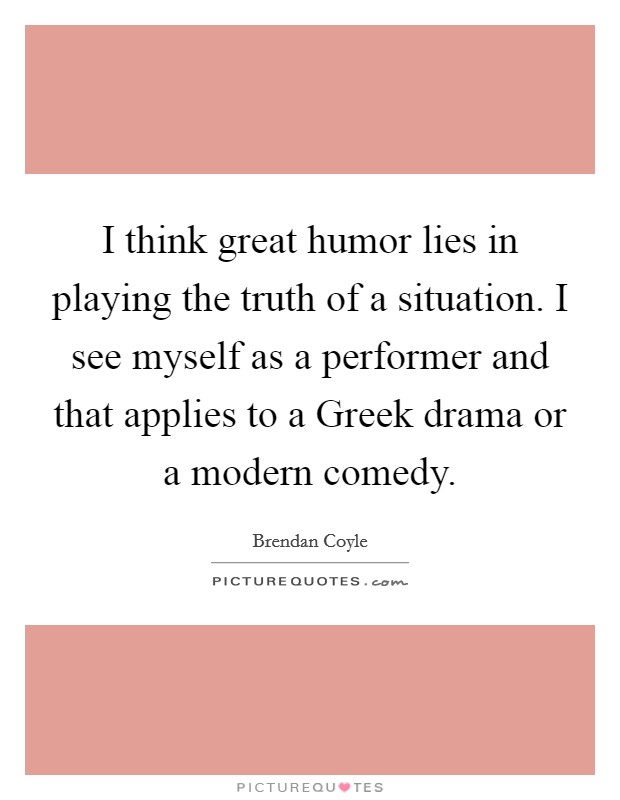 I think great humor lies in playing the truth of a situation. I see myself as a performer and that applies to a Greek drama or a modern comedy Picture Quote #1