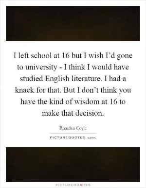 I left school at 16 but I wish I’d gone to university - I think I would have studied English literature. I had a knack for that. But I don’t think you have the kind of wisdom at 16 to make that decision Picture Quote #1