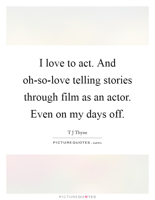I love to act. And oh-so-love telling stories through film as an actor. Even on my days off Picture Quote #1