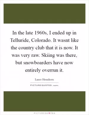 In the late 1960s, I ended up in Telluride, Colorado. It wasnt like the country club that it is now. It was very raw. Skiing was there, but snowboarders have now entirely overrun it Picture Quote #1