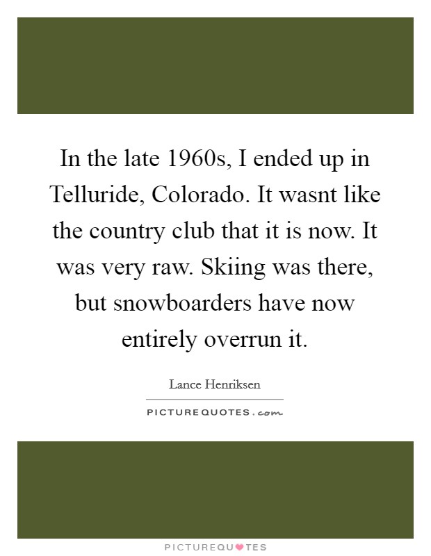 In the late 1960s, I ended up in Telluride, Colorado. It wasnt like the country club that it is now. It was very raw. Skiing was there, but snowboarders have now entirely overrun it Picture Quote #1