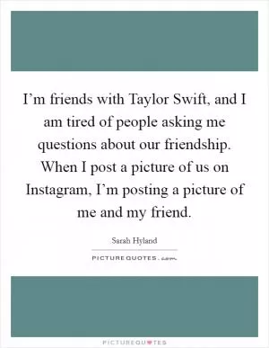 I’m friends with Taylor Swift, and I am tired of people asking me questions about our friendship. When I post a picture of us on Instagram, I’m posting a picture of me and my friend Picture Quote #1