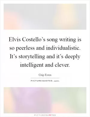 Elvis Costello’s song writing is so peerless and individualistic. It’s storytelling and it’s deeply intelligent and clever Picture Quote #1
