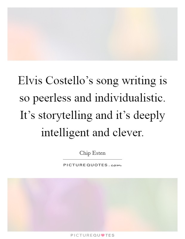 Elvis Costello's song writing is so peerless and individualistic. It's storytelling and it's deeply intelligent and clever Picture Quote #1
