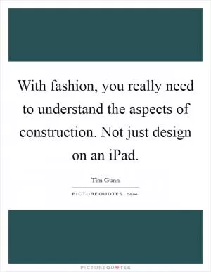 With fashion, you really need to understand the aspects of construction. Not just design on an iPad Picture Quote #1