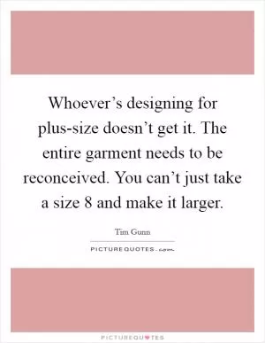 Whoever’s designing for plus-size doesn’t get it. The entire garment needs to be reconceived. You can’t just take a size 8 and make it larger Picture Quote #1