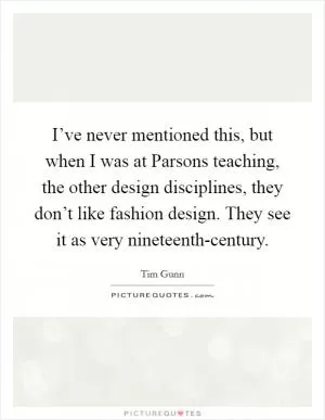 I’ve never mentioned this, but when I was at Parsons teaching, the other design disciplines, they don’t like fashion design. They see it as very nineteenth-century Picture Quote #1
