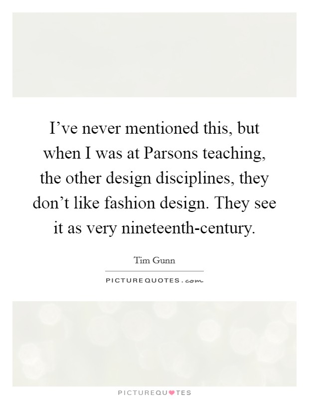 I've never mentioned this, but when I was at Parsons teaching, the other design disciplines, they don't like fashion design. They see it as very nineteenth-century Picture Quote #1