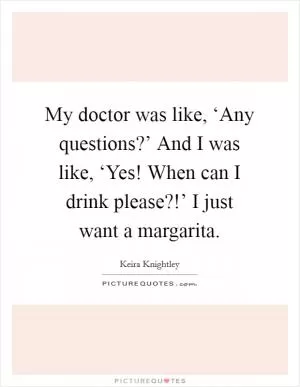 My doctor was like, ‘Any questions?’ And I was like, ‘Yes! When can I drink please?!’ I just want a margarita Picture Quote #1