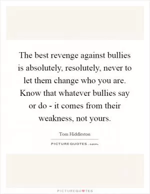 The best revenge against bullies is absolutely, resolutely, never to let them change who you are. Know that whatever bullies say or do - it comes from their weakness, not yours Picture Quote #1