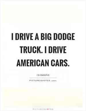 I drive a big Dodge truck. I drive American cars Picture Quote #1