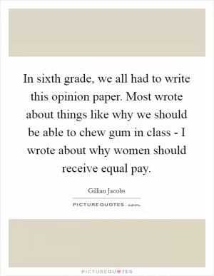In sixth grade, we all had to write this opinion paper. Most wrote about things like why we should be able to chew gum in class - I wrote about why women should receive equal pay Picture Quote #1