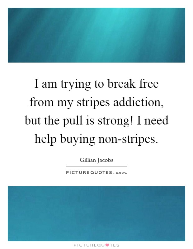 I am trying to break free from my stripes addiction, but the pull is strong! I need help buying non-stripes Picture Quote #1