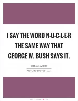 I say the word N-U-C-L-E-R the same way that George W. Bush says it Picture Quote #1