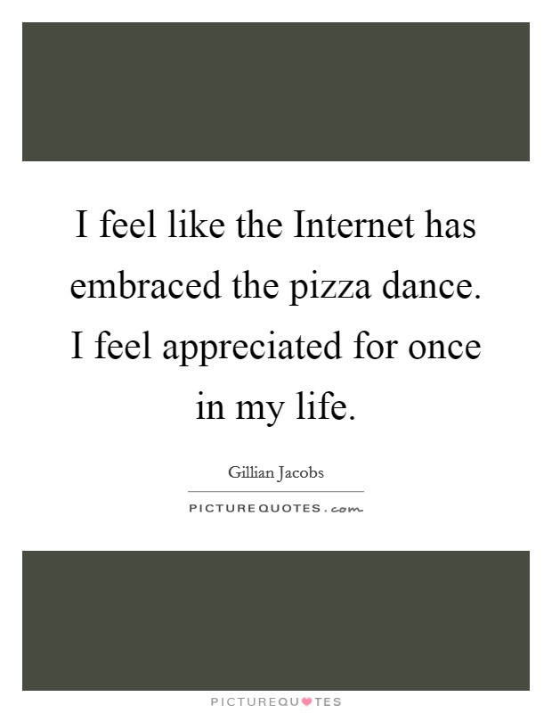 I feel like the Internet has embraced the pizza dance. I feel appreciated for once in my life Picture Quote #1