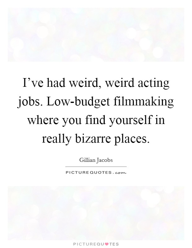 I've had weird, weird acting jobs. Low-budget filmmaking where you find yourself in really bizarre places Picture Quote #1
