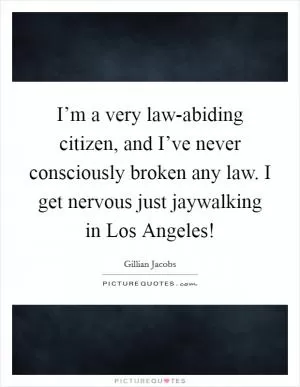 I’m a very law-abiding citizen, and I’ve never consciously broken any law. I get nervous just jaywalking in Los Angeles! Picture Quote #1