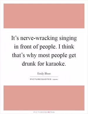 It’s nerve-wracking singing in front of people. I think that’s why most people get drunk for karaoke Picture Quote #1